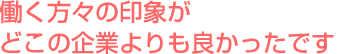 働く方々の印象がどこの企業よりも良かったです
