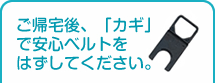 ご帰宅後、「カギ」で安心ベルトをはずしてください。