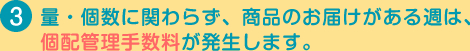 量・個数に関わらず、商品のお届けがある週は、個配管理手数料が発生します。