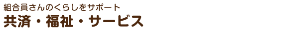 組合員さんのくらしをサポート　共済・福祉・サービス