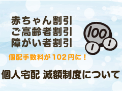 赤ちゃん割引　ご高齢者割引　障がい者割引　梱配手数料が100円に！　個人宅配減額制度について