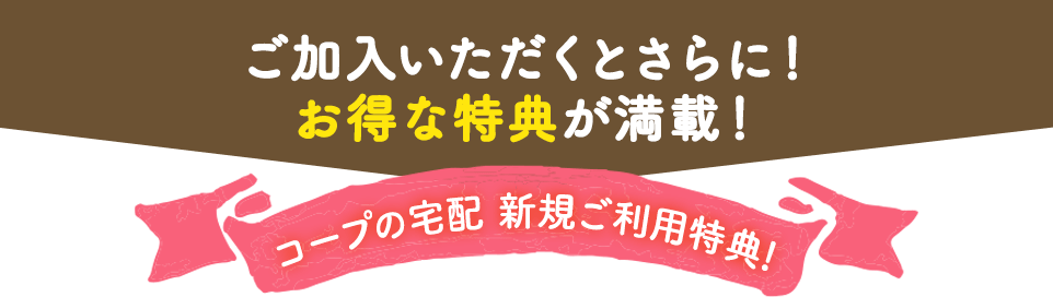 ご加入いただくとさらに！お得な特典が満載！コープの宅配 新規ご利用特典!