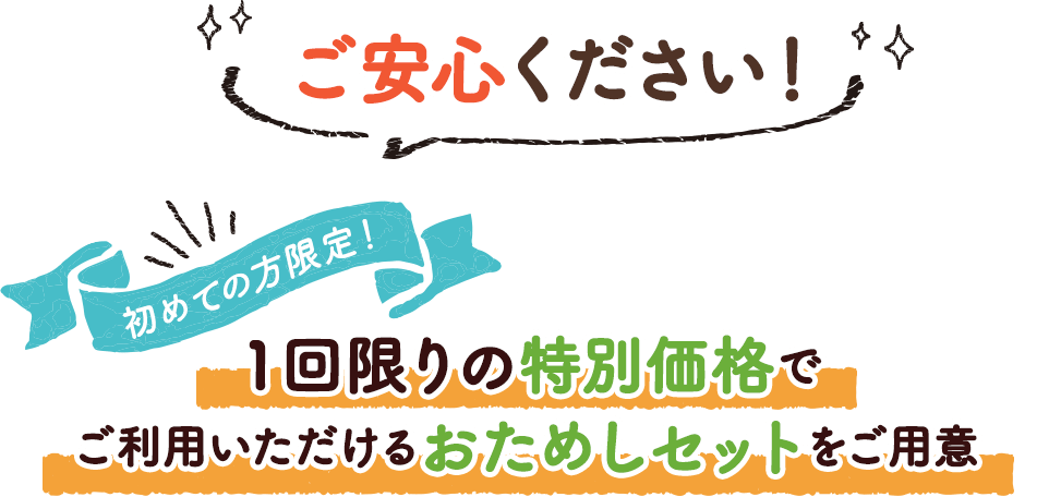 ご安心ください！初めての方限定！１回限りの特別価格でご利用いただけるおためしセットをご用意