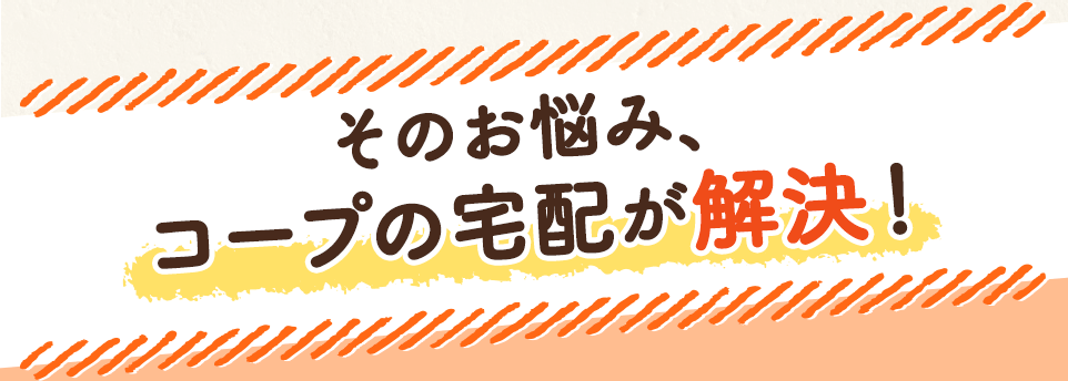 そのお悩み、コープの宅配が解決！