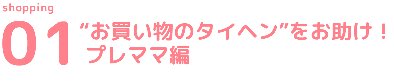 01 “お買い物のタイヘン”をお助け！プレママ編