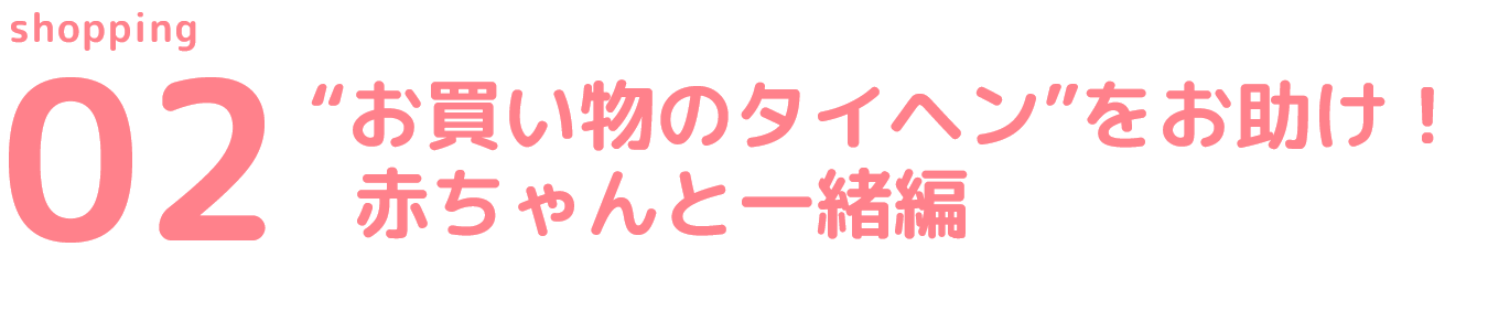 02 “お買い物のタイヘン”をお助け！赤ちゃんと一緒編