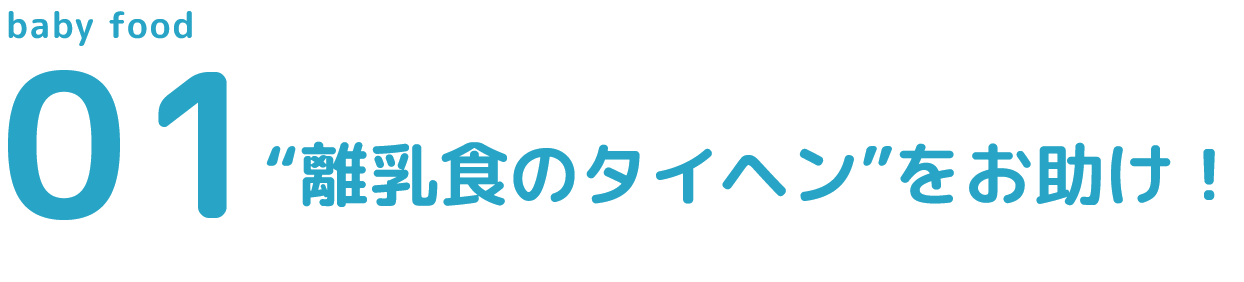 01 “離乳食のタイヘン”をお助け！