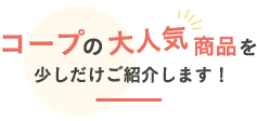 コープの大人気商品を少しだけご紹介します！