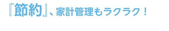 『節約』、家計管理もラクラク！