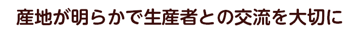 産地が明らかで生産者との交流を大切に