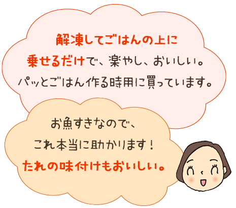 解凍してごはんの上に乗せるだけで、楽やし、おいしい。パッとごはん作る時用に買っています。お魚すきなので、これ本当に助かります！たれの味付けもおいしい。