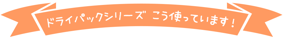 ドライパックシリーズ　こう使っています！