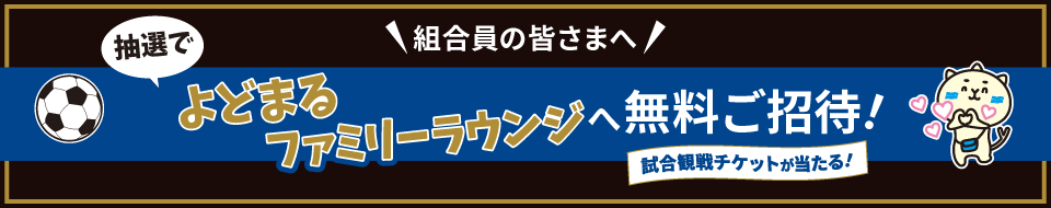 組合員の皆さまへ 抽選でよどまるファミリーラウンジへ無料ご招待！ 試合観戦チケットが当たる！
