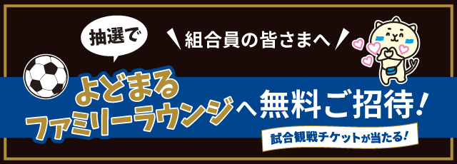 組合員の皆さまへ 抽選でよどまるファミリーラウンジへ無料ご招待！ 試合観戦チケットが当たる！